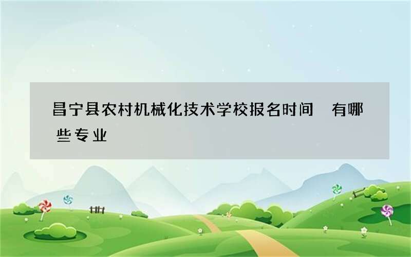 昌宁县农村机械化技术学校报名时间 有哪些专业